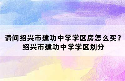 请问绍兴市建功中学学区房怎么买？ 绍兴市建功中学学区划分